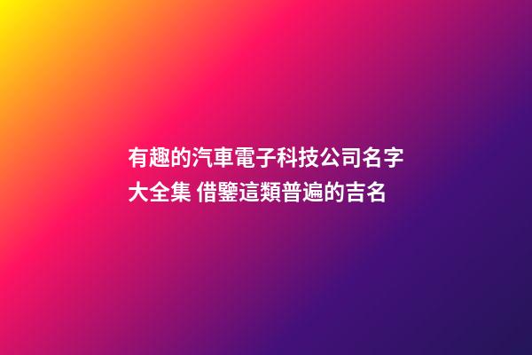 有趣的汽車電子科技公司名字大全集 借鑒這類普遍的吉名-第1張-公司起名-玄機派